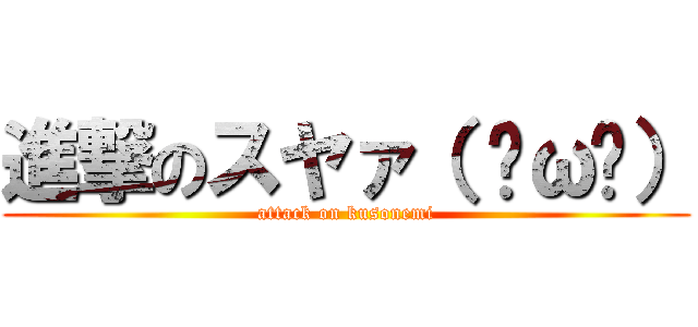 進撃のスヤァ（ ˘ω˘） (attack on kusonemi)