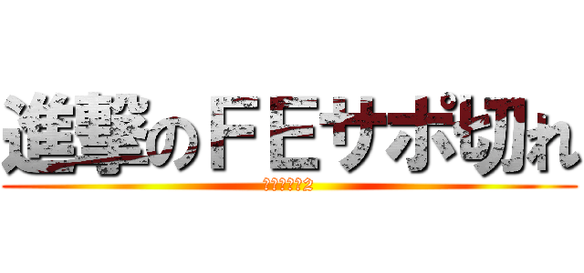 進撃のＦＥサポ切れ (Ｐｈａｓｅ2)