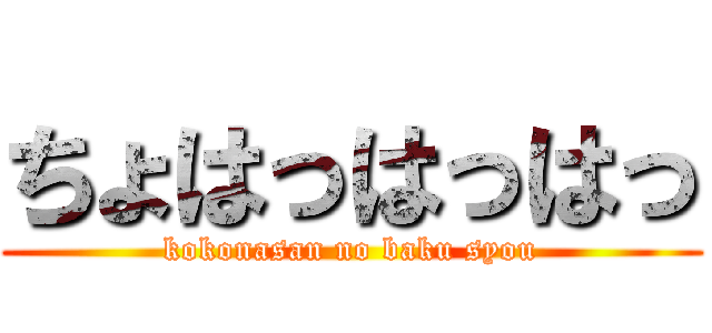 ちょはっはっはっ (kokonasan no baku syou)