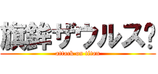 旗鉾ザウルス〜 (attack on titan)