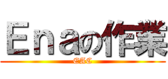 Ｅｎａの作業 (EAC)