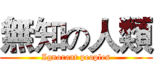 無知の人類 (Ignorant peoples)
