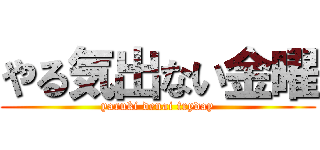 やる気出ない金曜 (yaruki denai fryday)