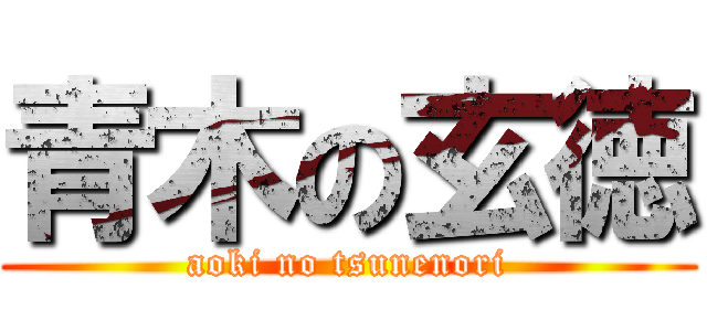 青木の玄徳 (aoki no tsunenori)