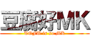 豆腐好ＭＫ (TOFU is so MK)