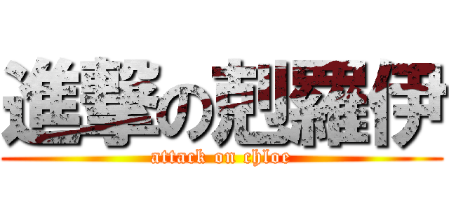 進撃の剋羅伊 (attack on chloe)