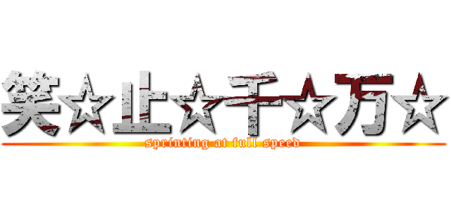 笑☆止☆千☆万☆ (sprinting at full speed)