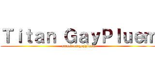 Ｔｉｔａｎ ＧａｙＰｌｕｅｍ (attack on gaypluem)