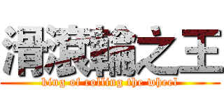 滑滾輪之王 (king of rolling the wheel)