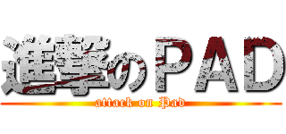 進撃のＰＡＤ (attack on Pad)