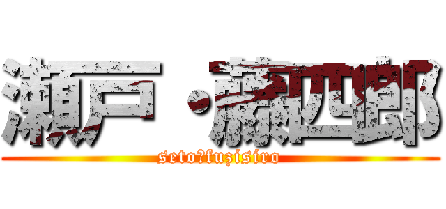 瀬戸・藤四郎 (seto・fuzisiro)