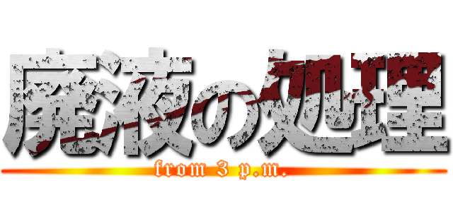 廃液の処理 (from 3 p.m.)