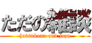 ただの雑談 (hatsukona and jazu)