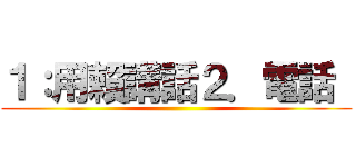 １：用賴講話２．電話  ()