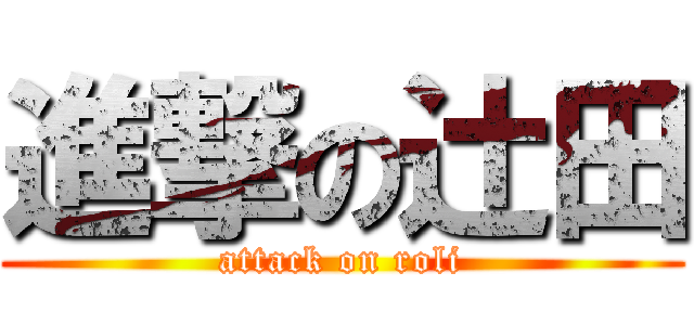 進撃の辻田 (attack on roli)