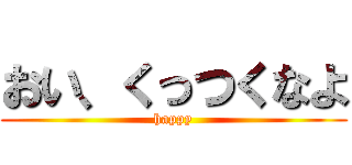 おい、くっつくなよ (happy)