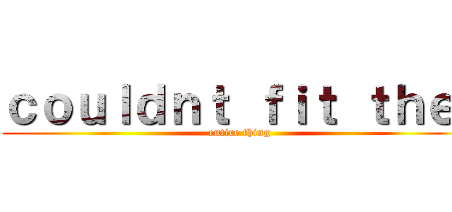 ｃｏｕｌｄｎｔ ｆｉｔ ｔｈｅ  (entire thing)