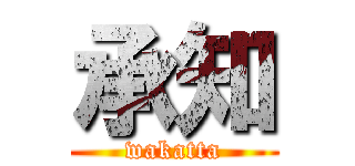 承知 (wakatta)