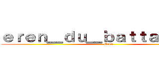 ｅｒｅｎ＿ｄｕ＿ｂａｔｔａｉｌｌｏｎ  (Eren)