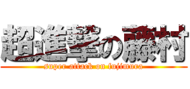 超進撃の藤村 (super attack on fujimura)