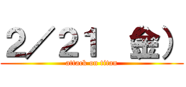 ２／２１ （金） (attack on titan)