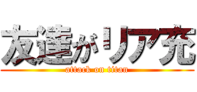 友達がリア充 (attack on titan)