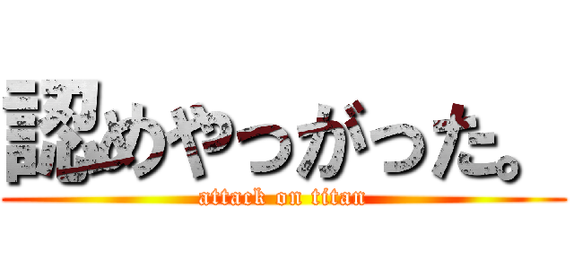 認めやっがった。 (attack on titan)