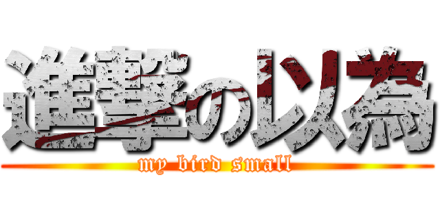 進撃の以為 (my bird small)