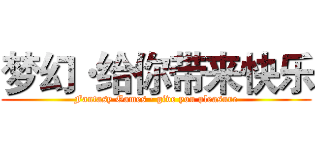 梦幻·给你带来快乐 (Fantasy Games · give you pleasure)