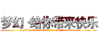 梦幻·给你带来快乐 (Fantasy Games · give you pleasure)