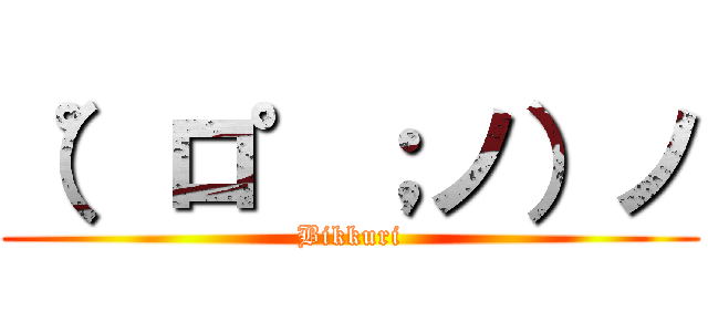 （゜ロ゜；ノ）ノ (Bikkuri)