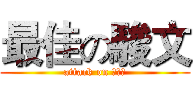 最佳の駿文 (attack on 人土土)