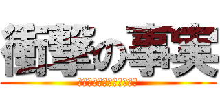 衝撃の事実 (ｼｮｳｹﾞｷﾉｼﾞｼﾞﾂ)