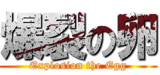 爆裂の卵 (Explosion the Egg)