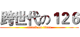 跨世代の１２６ (attack on titan)