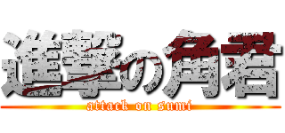 進撃の角君 (attack on sumi)