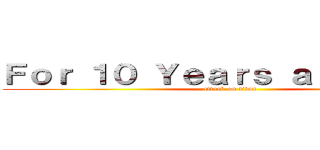 Ｆｏｒ １０ Ｙｅａｒｓ ａｔ ｌｅａｓｔ (attack on titan)