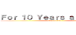 Ｆｏｒ １０ Ｙｅａｒｓ ａｔ ｌｅａｓｔ (attack on titan)