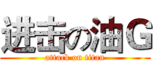 进击の油Ｇ (attack on titan)
