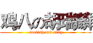 鸡八の胡瑞麟 ( foolish and silly)