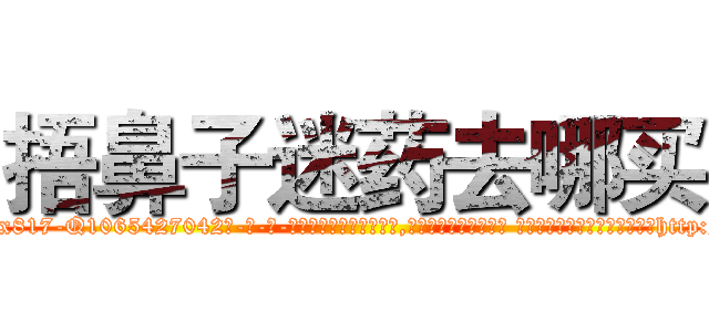 捂鼻子迷药去哪买 (捂鼻子迷药去哪买【电-话151x68344x817-Q1065427042元-吉-药-业】我们做的是长期生意,靠的是老客户长期支持 捂鼻子迷药去哪买在发表了一篇http://sngk.net/RIbxBu

参考消息网我们做的是长期生意,靠的是老客户长期支持也许我们早该意识到，就连鲍勃·霍斯金斯（金球奖戏剧类电影男主角 
)