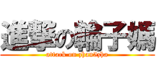 進撃の輪子媽 (attack on zhan5zha)