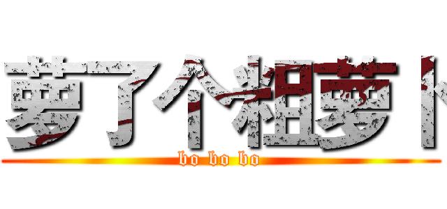 萝了个粗萝卜 (bo bo bo)