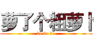 萝了个粗萝卜 (bo bo bo)