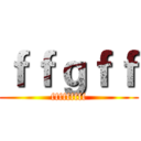 ｆｆｇｆｆ (fffffffff)
