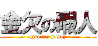 金欠の暇人 (give me money)