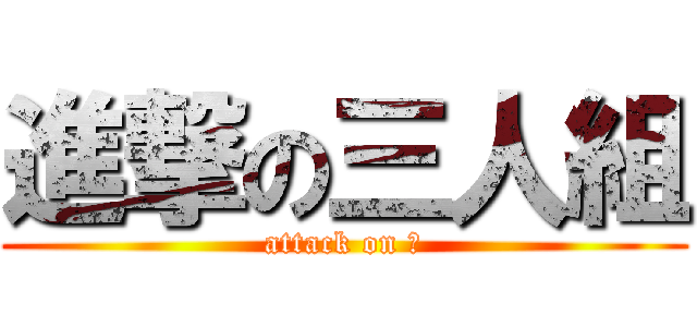 進撃の三人組 (attack on Ⅲ)