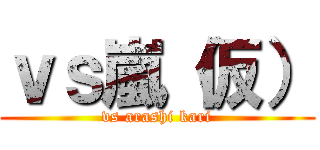 ｖｓ嵐（仮） (vs arashi kari)