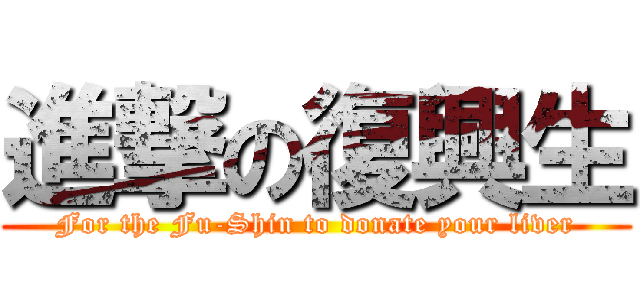 進撃の復興生 (For the Fu-Shin to donate your liver)