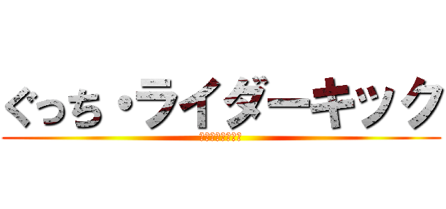 ぐっち・ライダーキック (真のおじいちゃん)